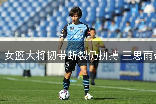 女篮大将韧带断裂仍拼搏 王思雨带伤奋战世界杯