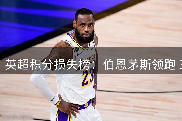 英超积分损失榜：伯恩茅斯领跑 三战痛失7分成最大苦主
